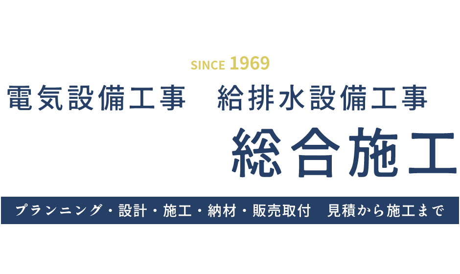 電気設備工事と給排水設備工事の自社一貫総合施工　プランニング・設計・施工・納材・販売取付　見積から施工まで SINCE 1969